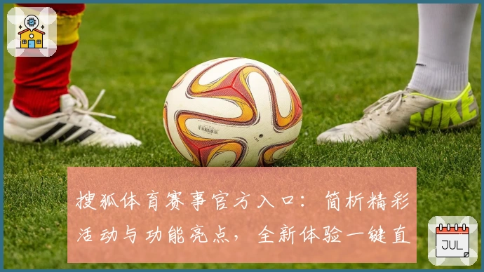 搜狐体育赛事官方入口：简析精彩活动与功能亮点，全新体验一键直达