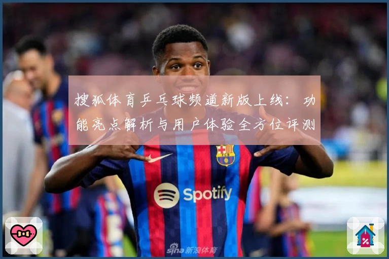 搜狐体育乒乓球频道新版上线：功能亮点解析与用户体验全方位评测