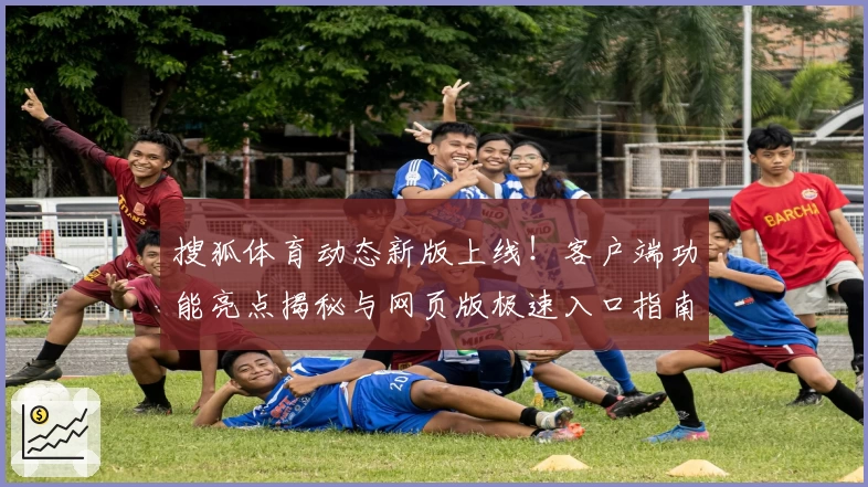搜狐体育动态新版上线！客户端功能亮点揭秘与网页版极速入口指南