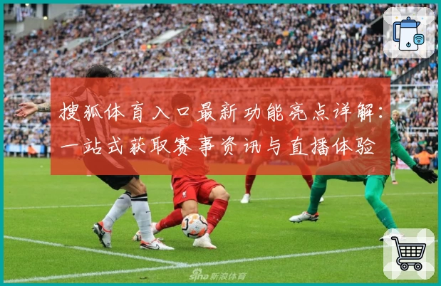 搜狐体育入口最新功能亮点详解：一站式获取赛事资讯与直播体验