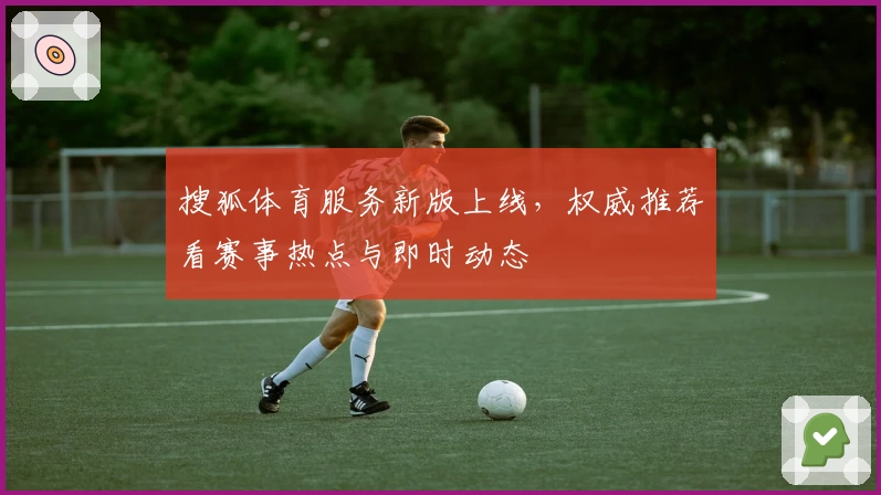 搜狐体育服务新版上线，权威推荐看赛事热点与即时动态