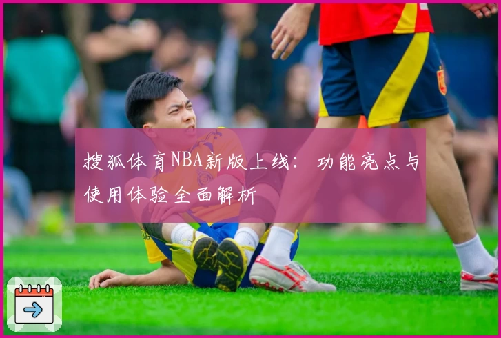 搜狐体育NBA新版上线：功能亮点与使用体验全面解析