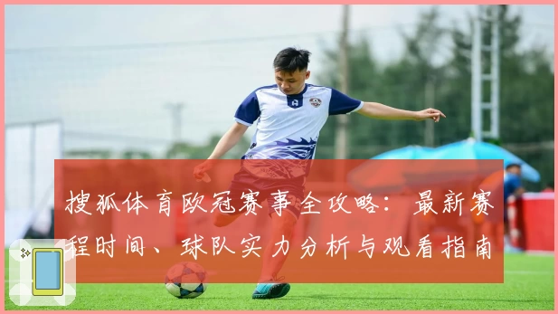 搜狐体育欧冠赛事全攻略：最新赛程时间、球队实力分析与观看指南