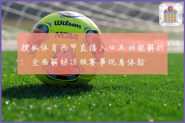 搜狐体育西甲直播入口及功能解析：全面解锁顶级赛事观看体验