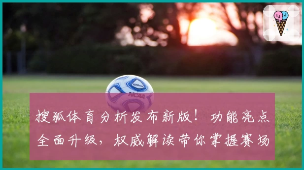 搜狐体育分析发布新版！功能亮点全面升级，权威解读带你掌握赛场动态