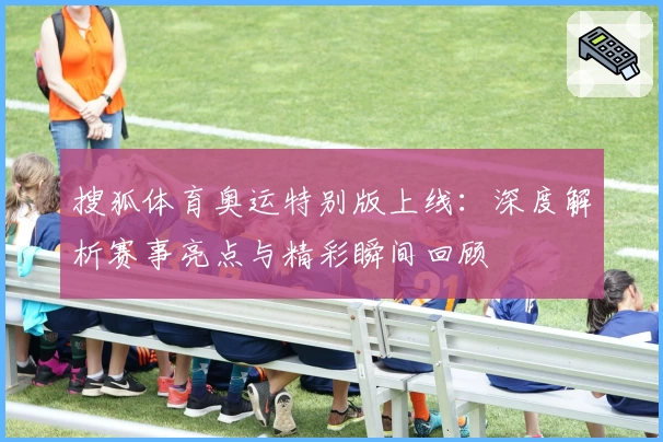 搜狐体育奥运特别版上线：深度解析赛事亮点与精彩瞬间回顾