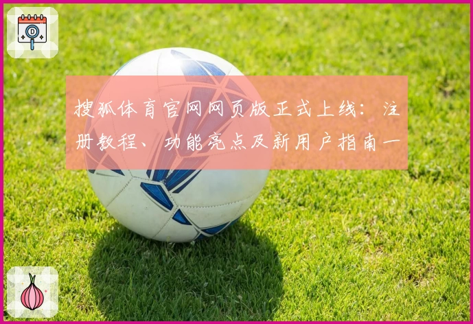 搜狐体育官网网页版正式上线:注册教程、功能亮点及新用户指南一网打尽